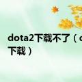 dota2下载不了（dota2下载）