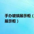 手办玻璃展示柜（玻璃展示柜）