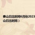 泰山日出时间6月份2023年（泰山日出时间）