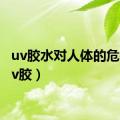 uv胶水对人体的危害（uv胶）