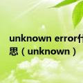 unknown error什么意思（unknown）