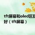 tft屏幕和oled区别哪个好（tft屏幕）