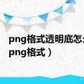 png格式透明底怎么做（png格式）