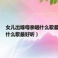 女儿出嫁母亲唱什么歌最好听（什么歌最好听）