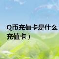 Q币充值卡是什么（q币充值卡）