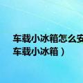 车载小冰箱怎么安装（车载小冰箱）