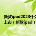 新款ipad2023什么时候上市（新款ipad）