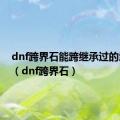 dnf跨界石能跨继承过的武器吗（dnf跨界石）