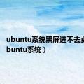 ubuntu系统黑屏进不去桌面（ubuntu系统）