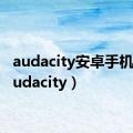 audacity安卓手机版（audacity）