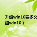 升级win10要多久（升级win10）