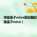 荣耀盒子voice遥控器配对（荣耀盒子voice）