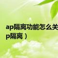 ap隔离功能怎么关闭（ap隔离）