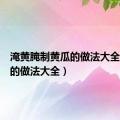 淹黄腌制黄瓜的做法大全（黄瓜的做法大全）