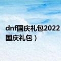 dnf国庆礼包2022（dnf国庆礼包）