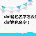 dnf角色名字怎么修改（dnf角色名字）