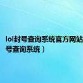 lol封号查询系统官方网站（lol封号查询系统）