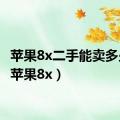 苹果8x二手能卖多少钱（苹果8x）