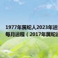 1977年属蛇人2023年运势运程每月运程（2017年属蛇运势）