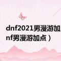 dnf2021男漫游加点（dnf男漫游加点）