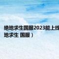 绝地求生国服2023能上线吗（绝地求生 国服）