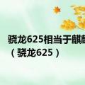 骁龙625相当于麒麟多少（骁龙625）