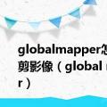 globalmapper怎么裁剪影像（global mapper）