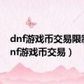 dnf游戏币交易限制（dnf游戏币交易）