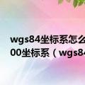 wgs84坐标系怎么转2000坐标系（wgs84）