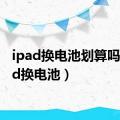 ipad换电池划算吗（ipad换电池）