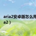 aria2安卓版怎么用（aria2）