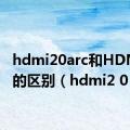 hdmi20arc和HDMI2.0的区别（hdmi2 0）