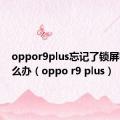 oppor9plus忘记了锁屏密码怎么办（oppo r9 plus）