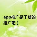 app推广是干啥的（app推广吧）