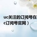 uc关注的订阅号在哪（uc订阅号官网）