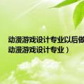 动漫游戏设计专业以后做什么（动漫游戏设计专业）