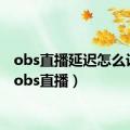 obs直播延迟怎么设置（obs直播）