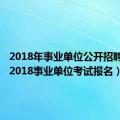 2018年事业单位公开招聘简章（2018事业单位考试报名）