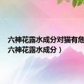 六神花露水成分对猫有危害吗（六神花露水成分）