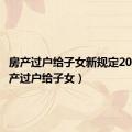 房产过户给子女新规定2023（房产过户给子女）