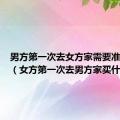 男方第一次去女方家需要准备什么（女方第一次去男方家买什么）