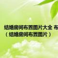 结婚房间布置图片大全 布置婚房（结婚房间布置图片）