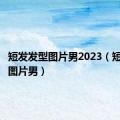 短发发型图片男2023（短发发型图片男）