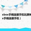 xbox手柄连接手机玩原神（xbox手柄连接手机）