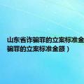 山东省诈骗罪的立案标准金额（诈骗罪的立案标准金额）