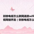 创维电视怎么联网连接wifi创维电视网络界面（创维电视怎么联网）