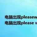 电脑出现pleasewait（电脑出现please wait）