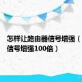 怎样让路由器信号增强（路由器信号增强100倍）