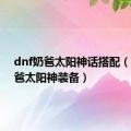 dnf奶爸太阳神话搭配（dnf奶爸太阳神装备）