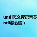 until怎么读语音英语（until怎么读）